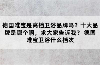 德国唯宝是高档卫浴品牌吗？十大品牌是哪个啊，求大家告诉我？ 德国唯宝卫浴什么档次